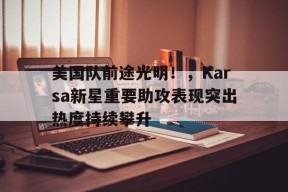 jiuyou sports-美国队前途光明！，Karsa新星重要助攻表现突出热度持续攀升-jiuyou sports